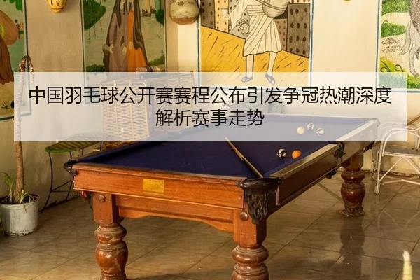 中国羽毛球公开赛赛程公布引发争冠热潮深度解析赛事走势
